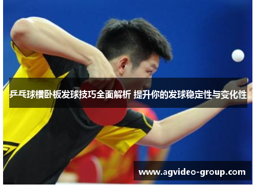 乒乓球横卧板发球技巧全面解析 提升你的发球稳定性与变化性