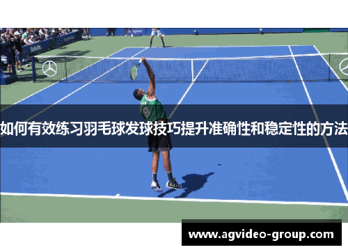 如何有效练习羽毛球发球技巧提升准确性和稳定性的方法