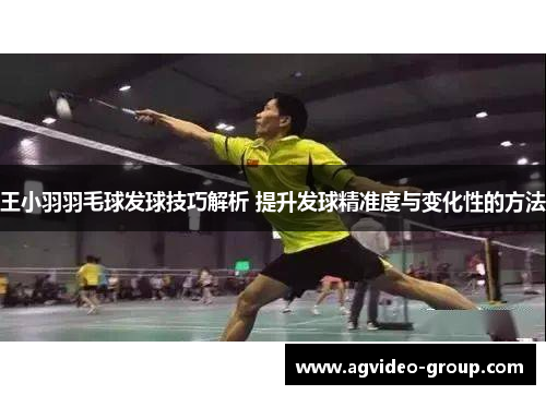 王小羽羽毛球发球技巧解析 提升发球精准度与变化性的方法
