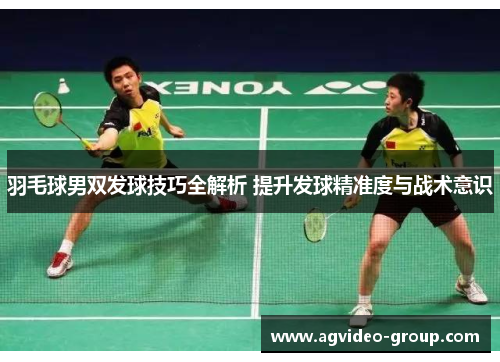 羽毛球男双发球技巧全解析 提升发球精准度与战术意识