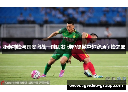 亚泰神锋与国安激战一触即发 谁能笑傲中超赛场争锋之巅