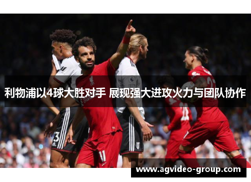 利物浦以4球大胜对手 展现强大进攻火力与团队协作