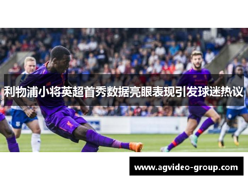 利物浦小将英超首秀数据亮眼表现引发球迷热议