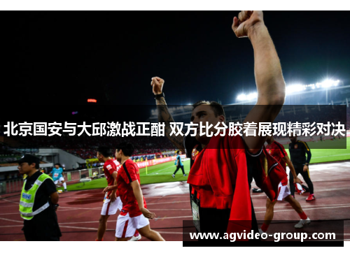 北京国安与大邱激战正酣 双方比分胶着展现精彩对决