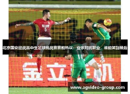 北京国安迎战高中生足球挑战赛赛前热议：业余对抗职业，谁能笑到最后